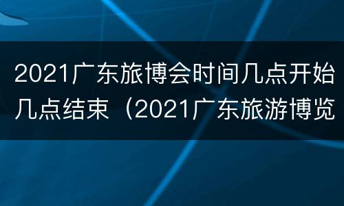 2021广东旅博会时间几点开始几点结束（2021广东旅游博览会延期）