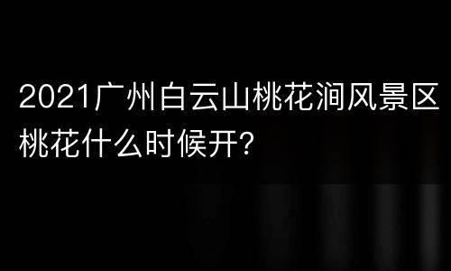 2021广州白云山桃花涧风景区桃花什么时候开？
