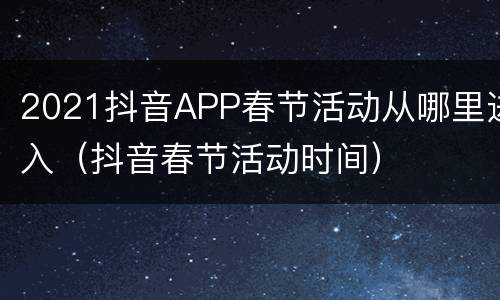 2021抖音APP春节活动从哪里进入（抖音春节活动时间）