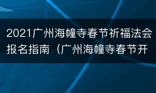 2021广州海幢寺春节祈福法会报名指南（广州海幢寺春节开放吗）