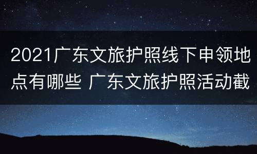 2021广东文旅护照线下申领地点有哪些 广东文旅护照活动截止时间