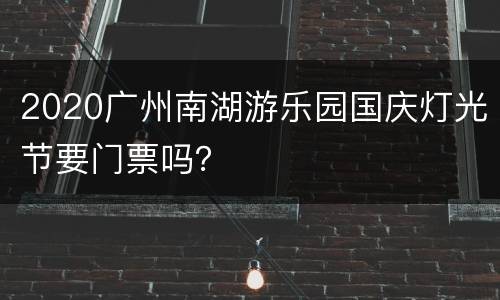 2020广州南湖游乐园国庆灯光节要门票吗？