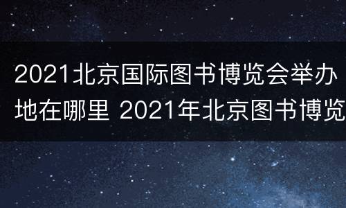 2021北京国际图书博览会举办地在哪里 2021年北京图书博览会