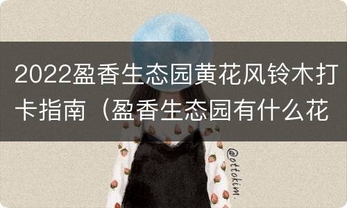 2022盈香生态园黄花风铃木打卡指南（盈香生态园有什么花）