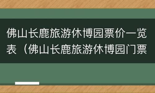 佛山长鹿旅游休博园票价一览表（佛山长鹿旅游休博园门票多少钱）
