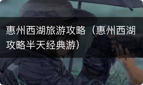 惠州西湖旅游攻略（惠州西湖攻略半天经典游）