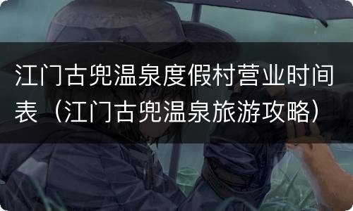 江门古兜温泉度假村营业时间表（江门古兜温泉旅游攻略）