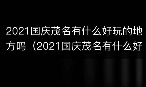 2021国庆茂名有什么好玩的地方吗（2021国庆茂名有什么好玩的地方吗多少钱）