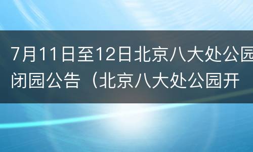 7月11日至12日北京八大处公园闭园公告（北京八大处公园开放时间）