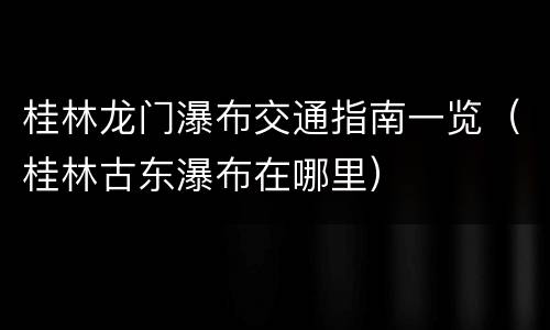 桂林龙门瀑布交通指南一览（桂林古东瀑布在哪里）