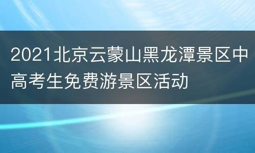 2021北京云蒙山黑龙潭景区中高考生免费游景区活动