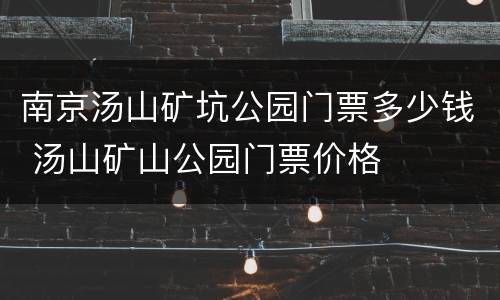 南京汤山矿坑公园门票多少钱 汤山矿山公园门票价格