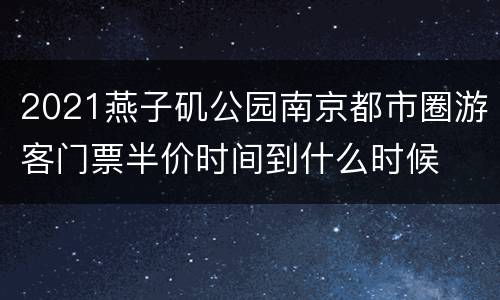 2021燕子矶公园南京都市圈游客门票半价时间到什么时候