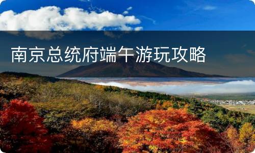 南京总统府端午游玩攻略