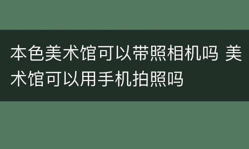 本色美术馆可以带照相机吗 美术馆可以用手机拍照吗