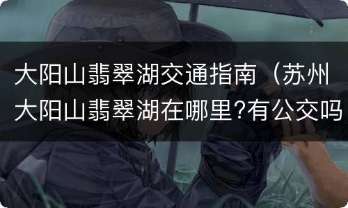 大阳山翡翠湖交通指南（苏州大阳山翡翠湖在哪里?有公交吗?）