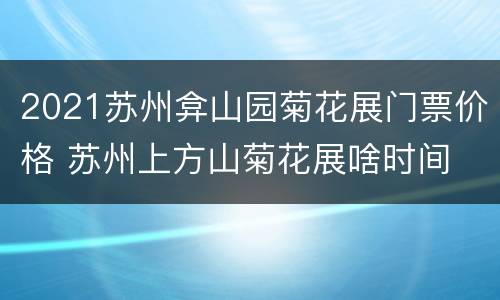 2021苏州弇山园菊花展门票价格 苏州上方山菊花展啥时间