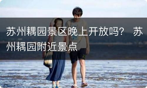 苏州耦园景区晚上开放吗？ 苏州耦园附近景点