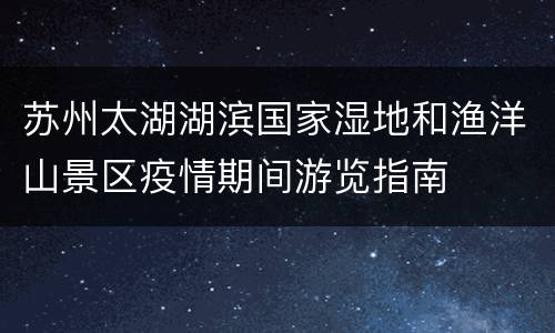 苏州太湖湖滨国家湿地和渔洋山景区疫情期间游览指南