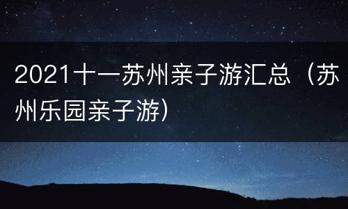 2021十一苏州亲子游汇总（苏州乐园亲子游）