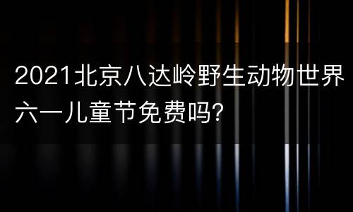 2021北京八达岭野生动物世界六一儿童节免费吗？