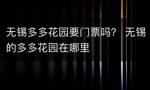 无锡多多花园要门票吗？ 无锡的多多花园在哪里