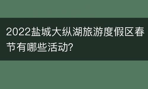 2022盐城大纵湖旅游度假区春节有哪些活动？