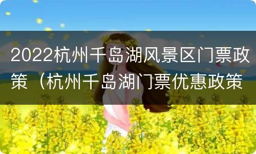 2022杭州千岛湖风景区门票政策（杭州千岛湖门票优惠政策）