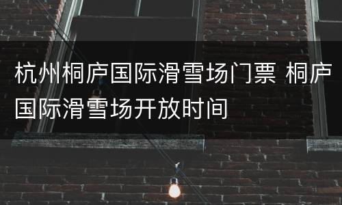 杭州桐庐国际滑雪场门票 桐庐国际滑雪场开放时间