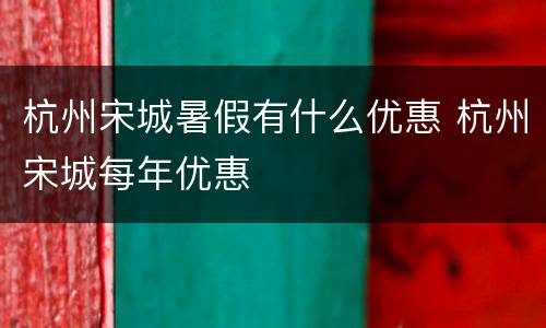 杭州宋城暑假有什么优惠 杭州宋城每年优惠
