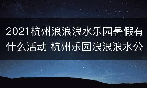 2021杭州浪浪浪水乐园暑假有什么活动 杭州乐园浪浪浪水公园游玩攻略