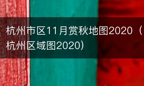 杭州市区11月赏秋地图2020（杭州区域图2020）