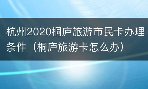 杭州2020桐庐旅游市民卡办理条件（桐庐旅游卡怎么办）