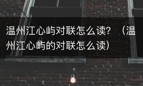 温州江心屿对联怎么读？（温州江心屿的对联怎么读）