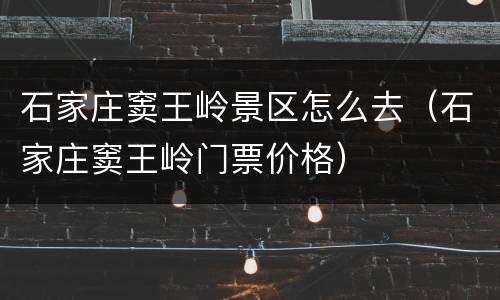 石家庄窦王岭景区怎么去（石家庄窦王岭门票价格）
