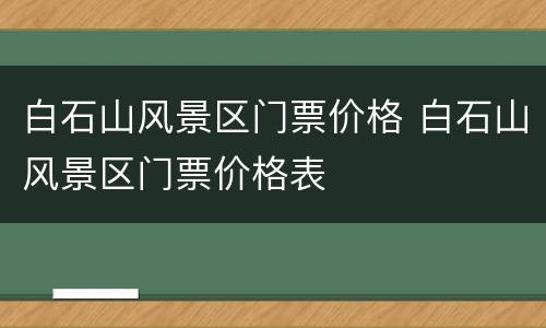白石山风景区门票价格 白石山风景区门票价格表