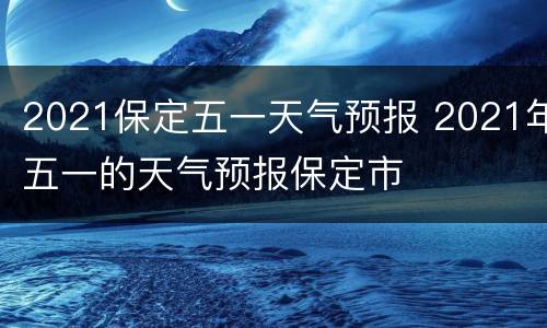 2021保定五一天气预报 2021年五一的天气预报保定市