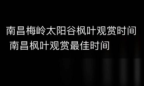 南昌梅岭太阳谷枫叶观赏时间 南昌枫叶观赏最佳时间