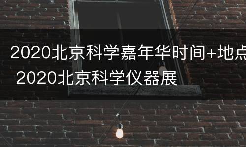 2020北京科学嘉年华时间+地点 2020北京科学仪器展