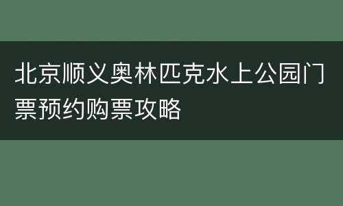 北京顺义奥林匹克水上公园门票预约购票攻略
