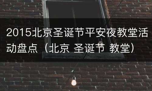 2015北京圣诞节平安夜教堂活动盘点（北京 圣诞节 教堂）
