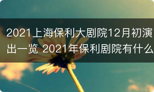 2021上海保利大剧院12月初演出一览 2021年保利剧院有什么演出