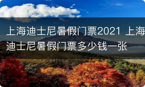 上海迪士尼暑假门票2021 上海迪士尼暑假门票多少钱一张
