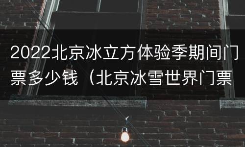 2022北京冰立方体验季期间门票多少钱（北京冰雪世界门票多少钱）