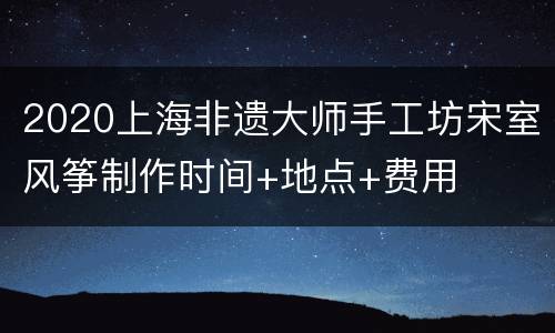 2020上海非遗大师手工坊宋室风筝制作时间+地点+费用
