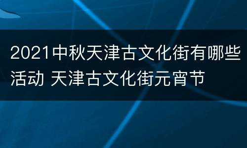 2021中秋天津古文化街有哪些活动 天津古文化街元宵节