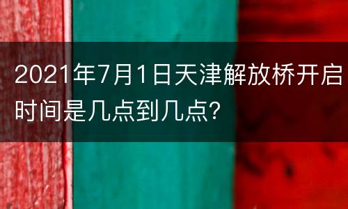 2021年7月1日天津解放桥开启时间是几点到几点？