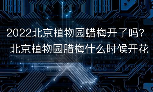 2022北京植物园蜡梅开了吗？ 北京植物园腊梅什么时候开花