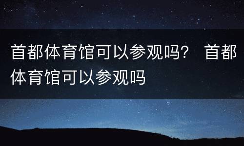 首都体育馆可以参观吗？ 首都体育馆可以参观吗