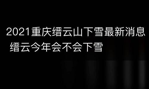 2021重庆缙云山下雪最新消息 缙云今年会不会下雪